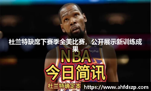杜兰特缺席下赛季全美比赛，公开展示新训练成果