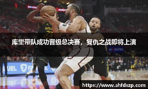 库里带队成功晋级总决赛，复仇之战即将上演