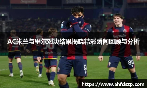AC米兰与里尔对决结果揭晓精彩瞬间回顾与分析