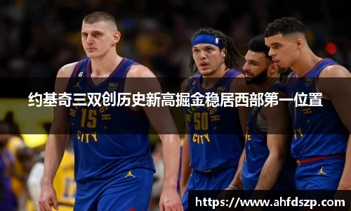 约基奇三双创历史新高掘金稳居西部第一位置