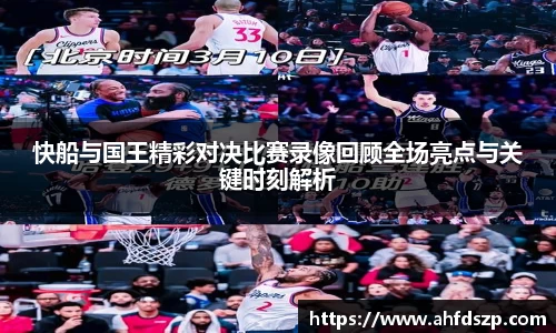快船与国王精彩对决比赛录像回顾全场亮点与关键时刻解析